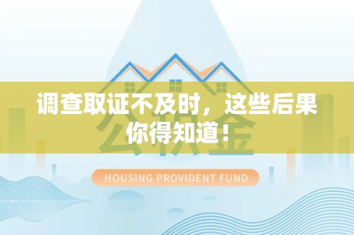 三明调查取证不及时，这些后果你得知道！