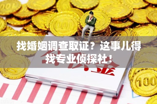 三明找婚姻调查取证？这事儿得找专业侦探社！