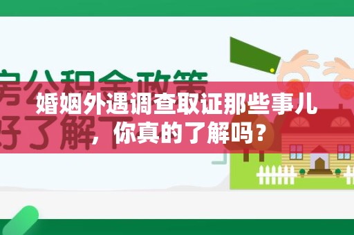 三明婚姻外遇调查取证那些事儿，你真的了解吗？