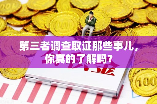 三明第三者调查取证那些事儿，你真的了解吗？