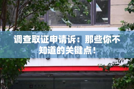 三明调查取证申请诉：那些你不知道的关键点！