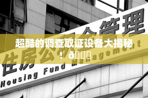 三明超酷的调查取证设备大揭秘！😎