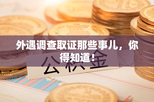 三明外遇调查取证那些事儿，你得知道！