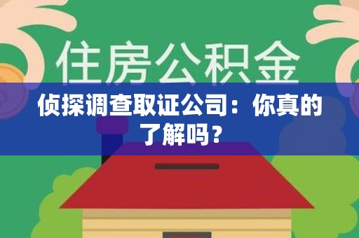 三明侦探调查取证公司：你真的了解吗？