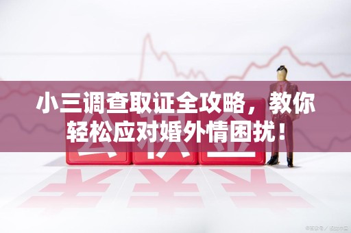 三明小三调查取证全攻略，教你轻松应对婚外情困扰！