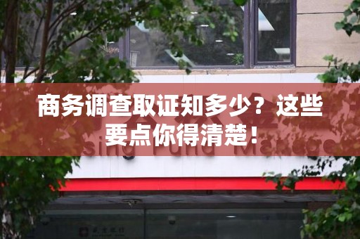 三明商务调查取证知多少？这些要点你得清楚！