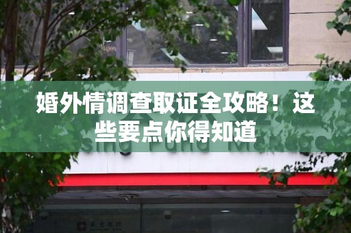 三明婚外情调查取证全攻略！这些要点你得知道