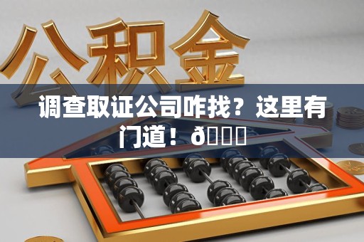 三明调查取证公司咋找？这里有门道！😎