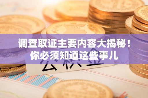 三明调查取证主要内容大揭秘！你必须知道这些事儿