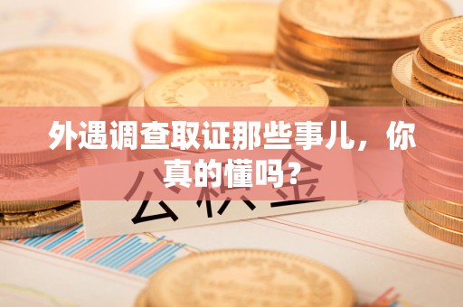 三明外遇调查取证那些事儿，你真的懂吗？