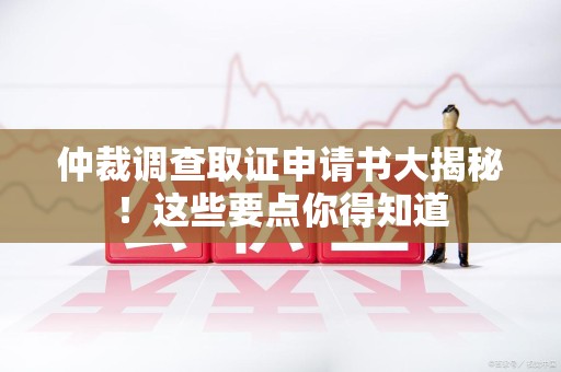 三明仲裁调查取证申请书大揭秘！这些要点你得知道