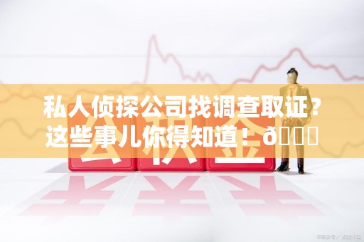 三明私人侦探公司找调查取证？这些事儿你得知道！😎