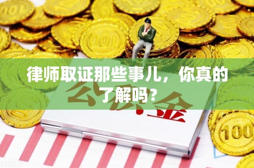 三明律师取证那些事儿，你真的了解吗？