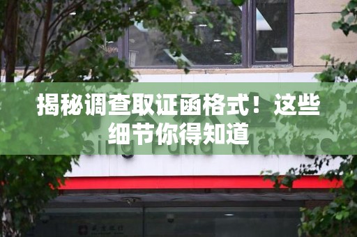 三明揭秘调查取证函格式！这些细节你得知道