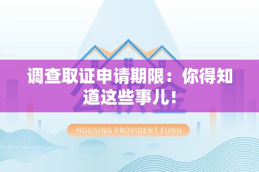 三明调查取证申请期限：你得知道这些事儿！