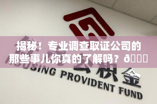 三明揭秘！专业调查取证公司的那些事儿你真的了解吗？😎