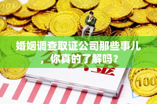 三明婚姻调查取证公司那些事儿，你真的了解吗？