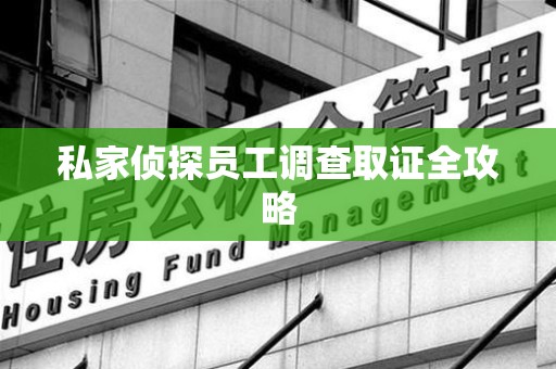 三明私家侦探员工调查取证全攻略