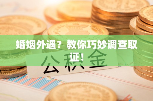 三明婚姻外遇？教你巧妙调查取证！