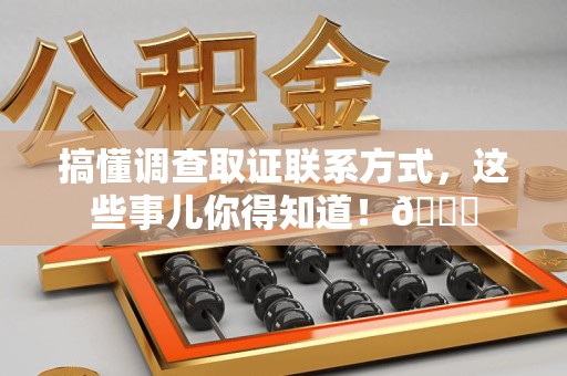 三明搞懂调查取证联系方式，这些事儿你得知道！😎